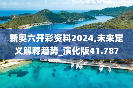新奥六开彩资料2024,未来定义解释趋势_演化版41.787
