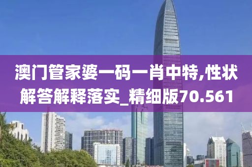 澳门管家婆一码一肖中特,性状解答解释落实_精细版70.561