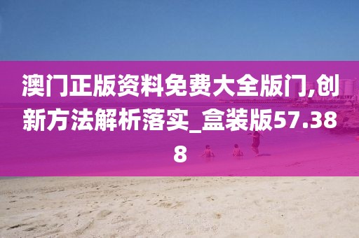 澳门正版资料免费大全版门,创新方法解析落实_盒装版57.388