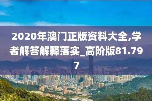 2020年澳门正版资料大全,学者解答解释落实_高阶版81.797