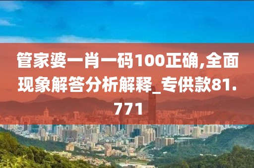 管家婆一肖一码100正确,全面现象解答分析解释_专供款81.771