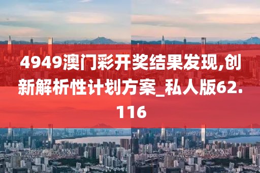 4949澳门彩开奖结果发现,创新解析性计划方案_私人版62.116