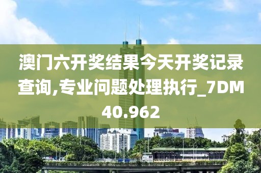 澳门六开奖结果今天开奖记录查询,专业问题处理执行_7DM40.962