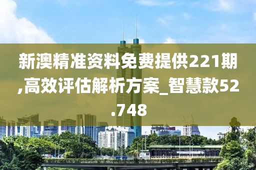 新澳精准资料免费提供221期,高效评估解析方案_智慧款52.748