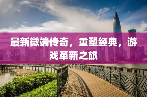 最新微端传奇，重塑经典，游戏革新之旅