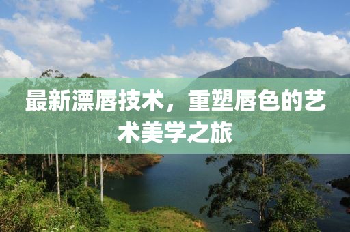 最新漂唇技术，重塑唇色的艺术美学之旅