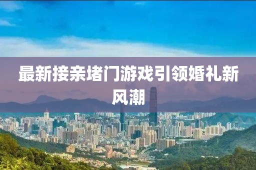 最新接亲堵门游戏引领婚礼新风潮