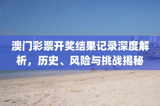 澳门彩票开奖结果记录深度解析，历史、风险与挑战揭秘