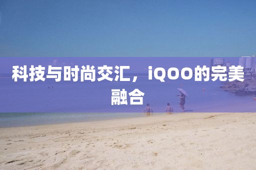 科技与时尚交汇，iQOO的完美融合