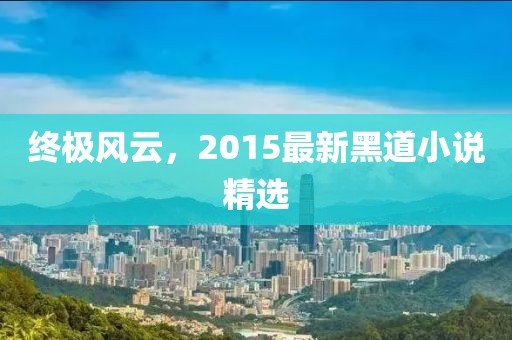 终极风云，2015最新黑道小说精选