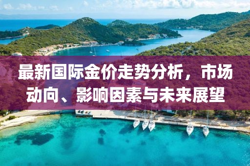 最新国际金价走势分析，市场动向、影响因素与未来展望