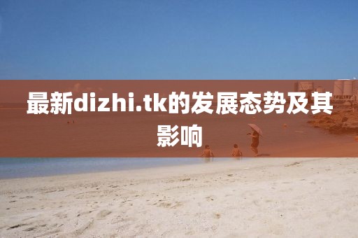 最新dizhi.tk的发展态势及其影响