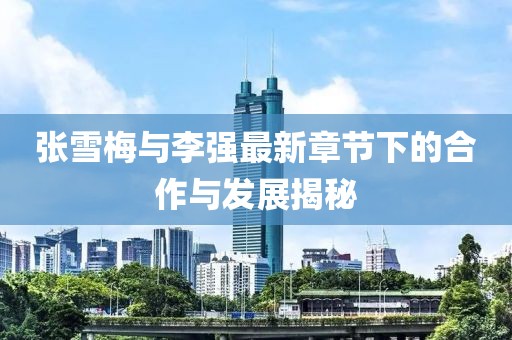 张雪梅与李强最新章节下的合作与发展揭秘