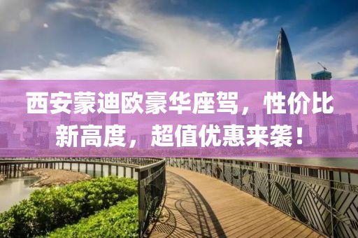 西安蒙迪欧豪华座驾，性价比新高度，超值优惠来袭！