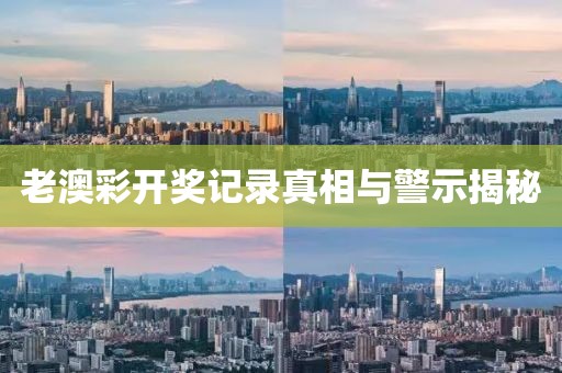 老澳彩开奖记录真相与警示揭秘