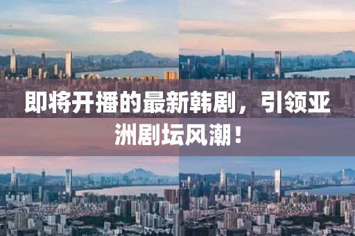 即将开播的最新韩剧，引领亚洲剧坛风潮！