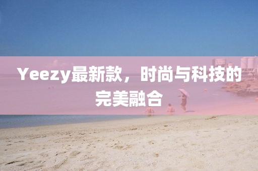 Yeezy最新款，时尚与科技的完美融合