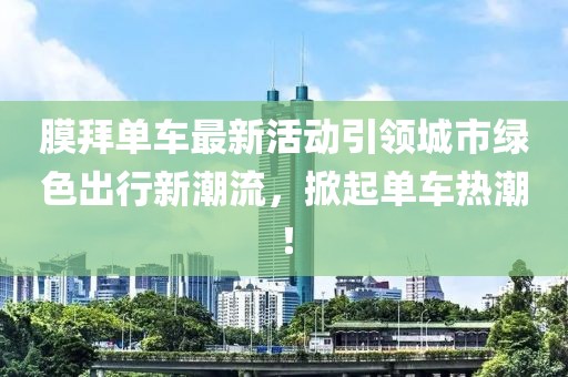 膜拜单车最新活动引领城市绿色出行新潮流，掀起单车热潮！
