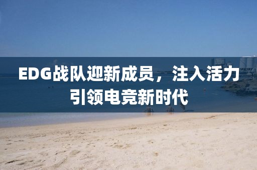 EDG战队迎新成员，注入活力引领电竞新时代
