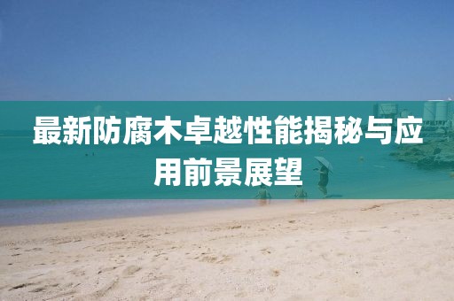 最新防腐木卓越性能揭秘与应用前景展望