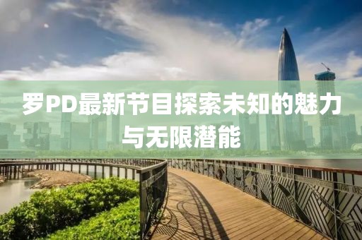 罗PD最新节目探索未知的魅力与无限潜能