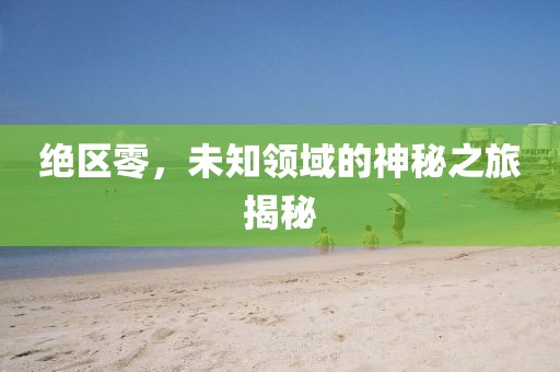 绝区零，未知领域的神秘之旅揭秘