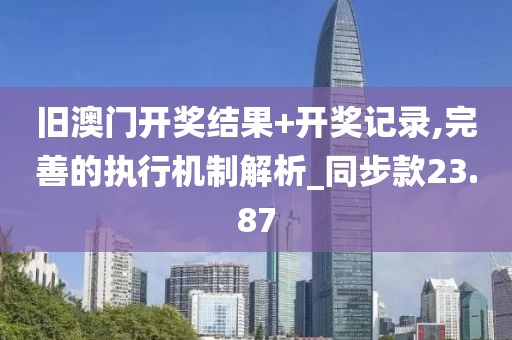 旧澳门开奖结果+开奖记录,完善的执行机制解析_同步款23.87