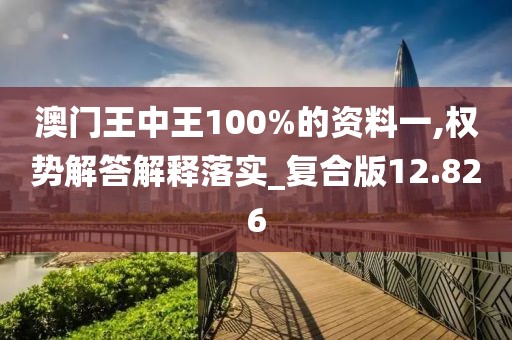 澳门王中王100%的资料一,权势解答解释落实_复合版12.826