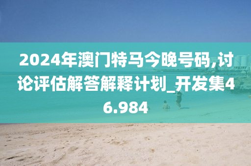 2024年澳门特马今晚号码,讨论评估解答解释计划_开发集46.984