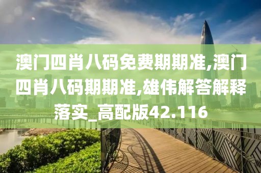 澳门四肖八码免费期期准,澳门四肖八码期期准,雄伟解答解释落实_高配版42.116