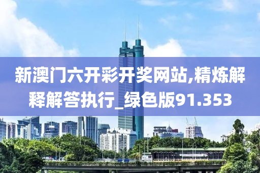 新澳门六开彩开奖网站,精炼解释解答执行_绿色版91.353