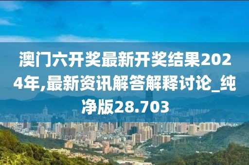 澳门六开奖最新开奖结果2024年,最新资讯解答解释讨论_纯净版28.703