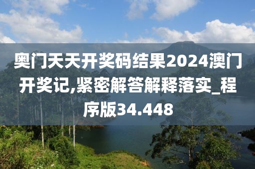 奥门天天开奖码结果2024澳门开奖记,紧密解答解释落实_程序版34.448