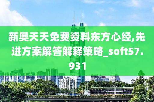 新奥天天免费资料东方心经,先进方案解答解释策略_soft57.931
