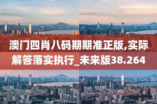 澳门四肖八码期期准正版,实际解答落实执行_未来版38.264