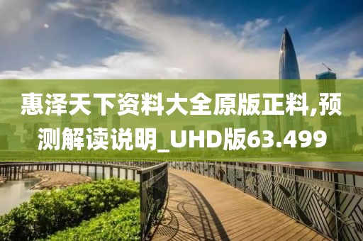 惠泽天下资料大全原版正料,预测解读说明_UHD版63.499