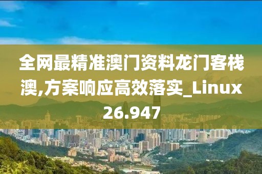 全网最精准澳门资料龙门客栈澳,方案响应高效落实_Linux26.947
