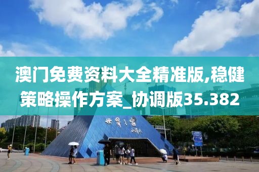 澳门免费资料大全精准版,稳健策略操作方案_协调版35.382
