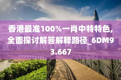 香港最准100%一肖中特特色,全面探讨解答解释路径_6DM93.667