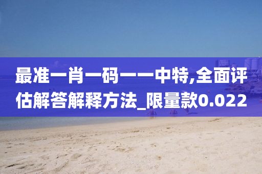 最准一肖一码一一中特,全面评估解答解释方法_限量款0.022