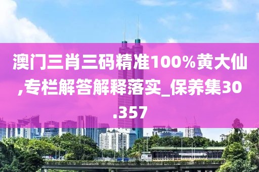 澳门三肖三码精准100%黄大仙,专栏解答解释落实_保养集30.357