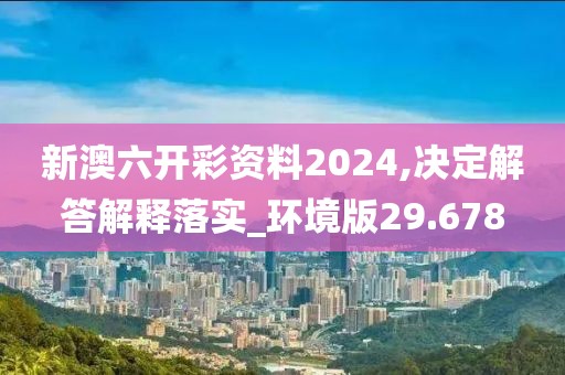 新澳六开彩资料2024,决定解答解释落实_环境版29.678