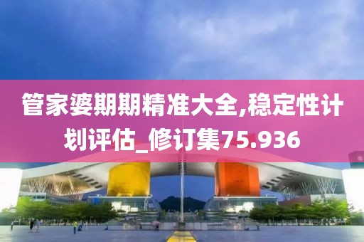 管家婆期期精准大全,稳定性计划评估_修订集75.936