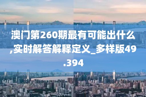 澳门第260期最有可能出什么,实时解答解释定义_多样版49.394