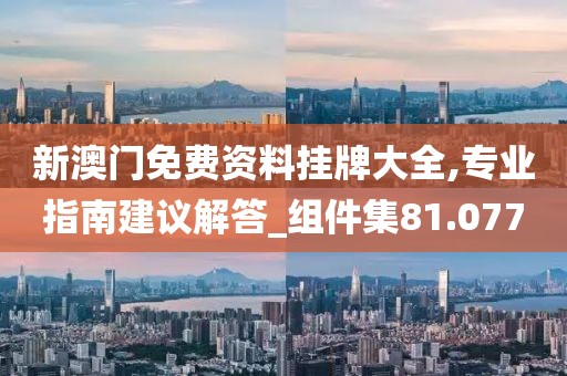 新澳门免费资料挂牌大全,专业指南建议解答_组件集81.077
