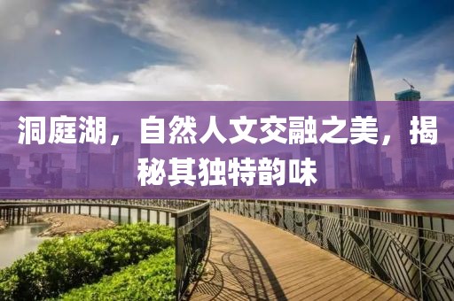 洞庭湖，自然人文交融之美，揭秘其独特韵味