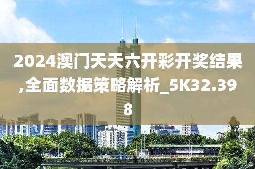 2024澳门天天六开彩开奖结果,全面数据策略解析_5K32.398