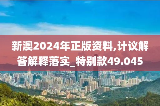 新澳2024年正版资料,计议解答解释落实_特别款49.045