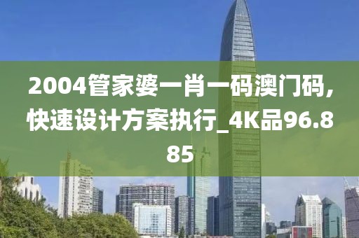 2004管家婆一肖一码澳门码,快速设计方案执行_4K品96.885