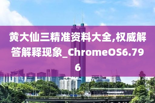 黄大仙三精准资料大全,权威解答解释现象_ChromeOS6.796